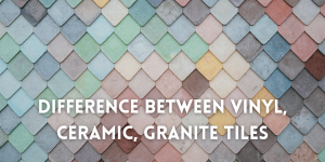 Difference Between Vinyl, Ceramic, Granite Tiles