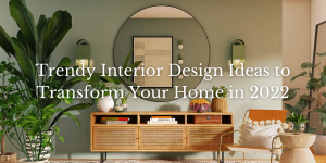 Trendy Interior Design Ideas to Transform Your Home in 2022