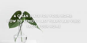  A Clean Slate for Your Home: How to Remove Last Year’s Bad Vibes From Your Home