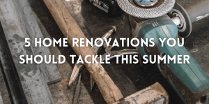  5 Home Renovations You Should Tackle this Summer